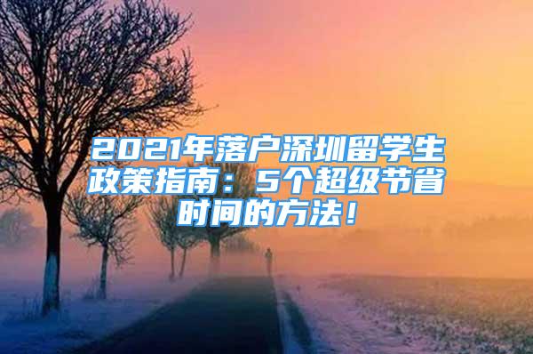 2021年落户深圳留学生政策指南：5个超级节省时间的方法！