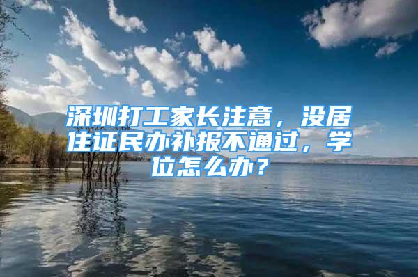 深圳打工家长注意，没居住证民办补报不通过，学位怎么办？