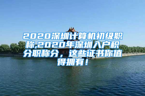 2020深圳计算机初级职称,2020年深圳入户积分职称分，这些证书你值得拥有！