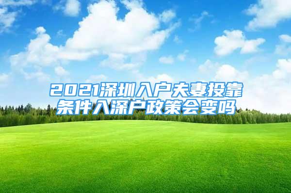 2021深圳入户夫妻投靠条件入深户政策会变吗