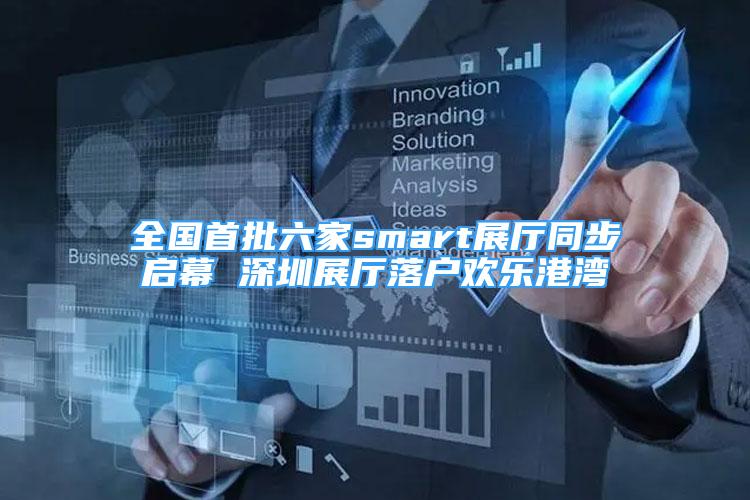 全国首批六家smart展厅同步启幕 深圳展厅落户欢乐港湾