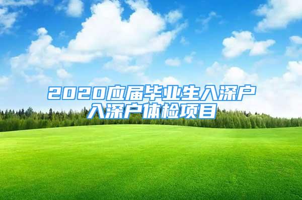 2020应届毕业生入深户入深户体检项目