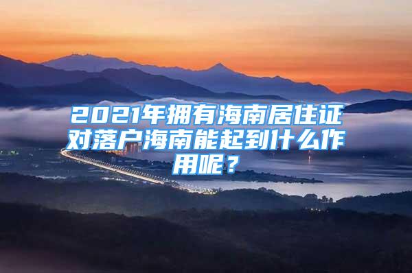 2021年拥有海南居住证对落户海南能起到什么作用呢？