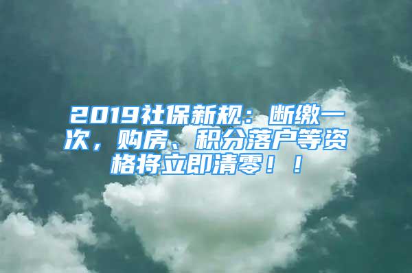 2019社保新规：断缴一次，购房、积分落户等资格将立即清零！！