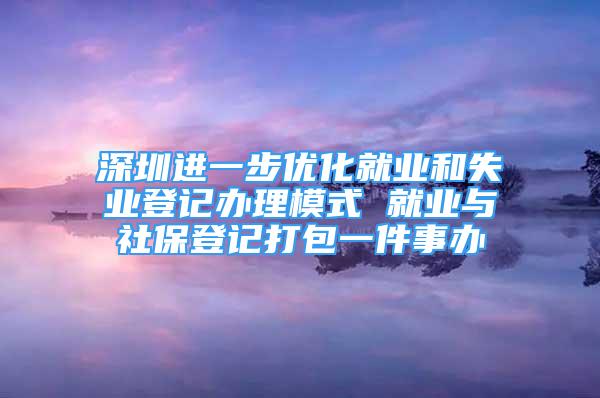 深圳进一步优化就业和失业登记办理模式 就业与社保登记打包一件事办