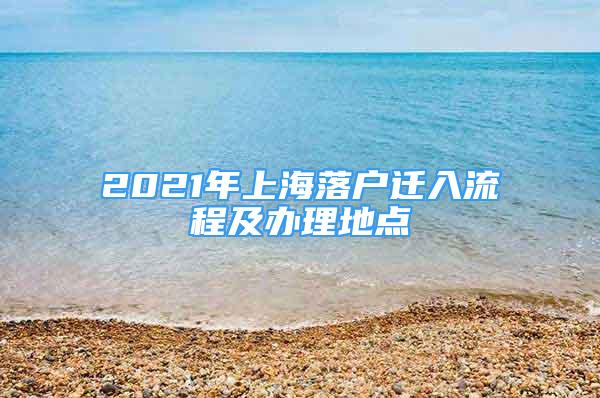 2021年上海落户迁入流程及办理地点