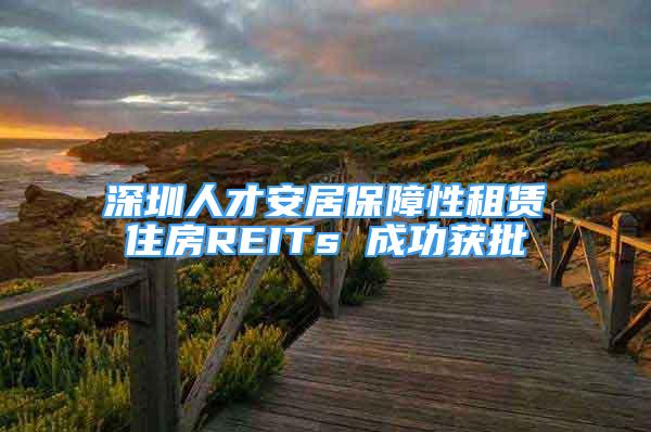 深圳人才安居保障性租赁住房REITs 成功获批