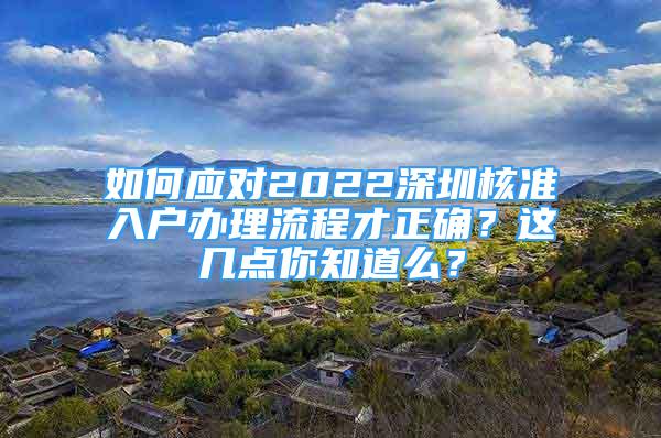 如何应对2022深圳核准入户办理流程才正确？这几点你知道么？