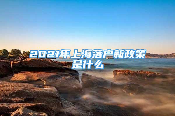 2021年上海落户新政策是什么