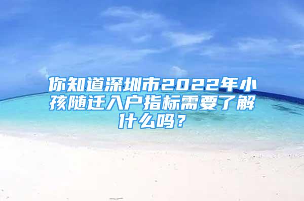 你知道深圳市2022年小孩随迁入户指标需要了解什么吗？