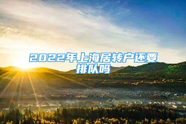 2022年上海居转户还要排队吗