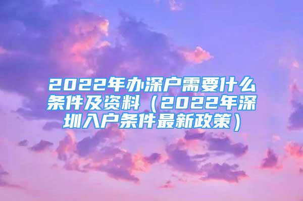 2022年办深户需要什么条件及资料（2022年深圳入户条件最新政策）