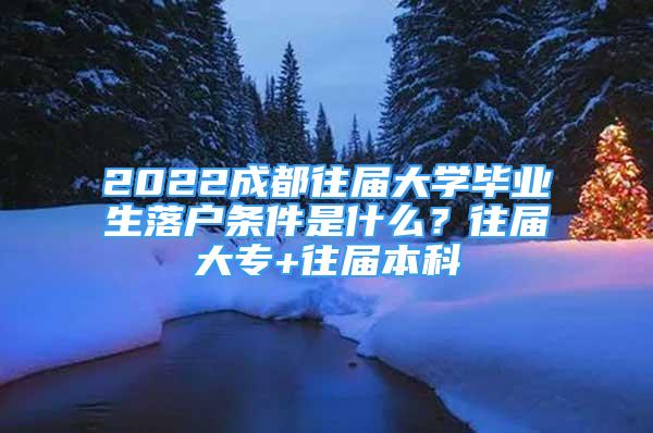 2022成都往届大学毕业生落户条件是什么？往届大专+往届本科