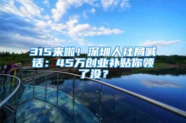 315来啦！深圳人社局喊话：45万创业补贴你领了没？