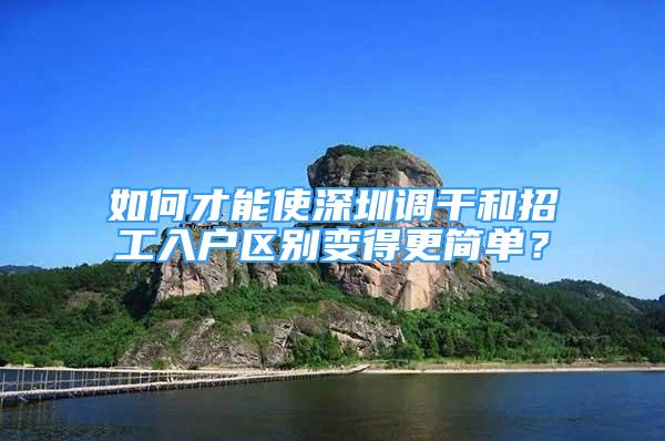 如何才能使深圳调干和招工入户区别变得更简单？