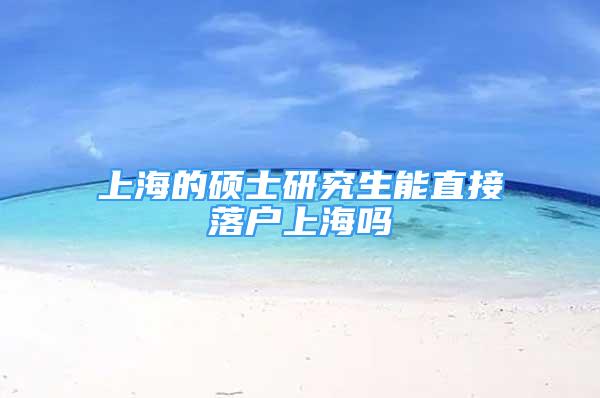 上海的硕士研究生能直接落户上海吗