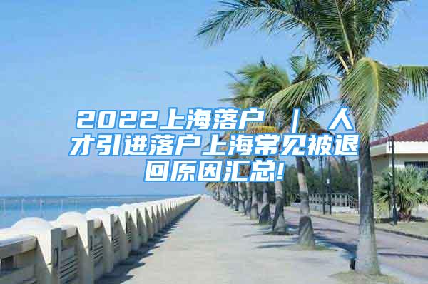 2022上海落户 ｜ 人才引进落户上海常见被退回原因汇总!