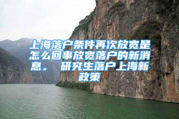 上海落户条件再次放宽是怎么回事放宽落户的新消息。 研究生落户上海新政策