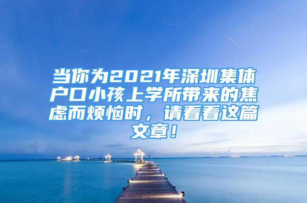 当你为2021年深圳集体户口小孩上学所带来的焦虑而烦恼时，请看看这篇文章！