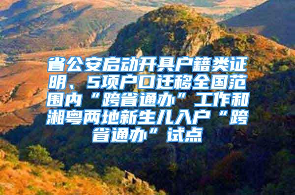 省公安启动开具户籍类证明、5项户口迁移全国范围内“跨省通办”工作和湘粤两地新生儿入户“跨省通办”试点