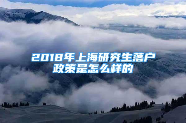 2018年上海研究生落户政策是怎么样的