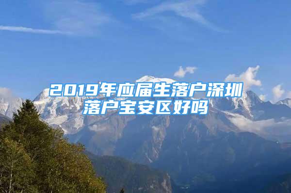 2019年应届生落户深圳落户宝安区好吗