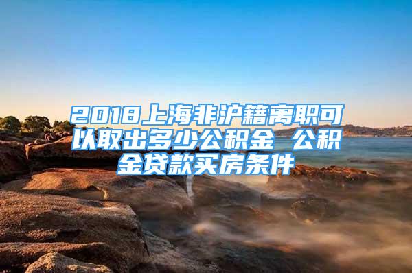 2018上海非沪籍离职可以取出多少公积金 公积金贷款买房条件