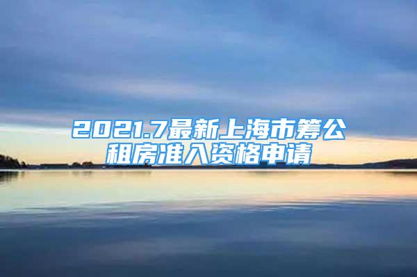 2021.7最新上海市筹公租房准入资格申请