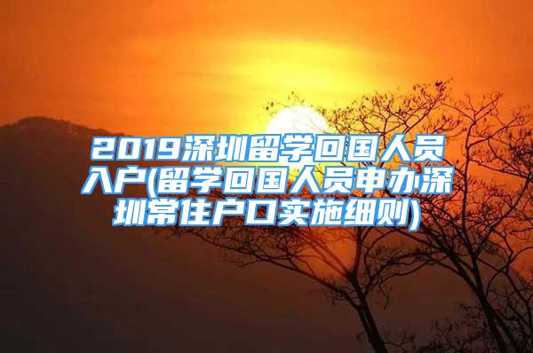 2019深圳留学回国人员入户(留学回国人员申办深圳常住户口实施细则)