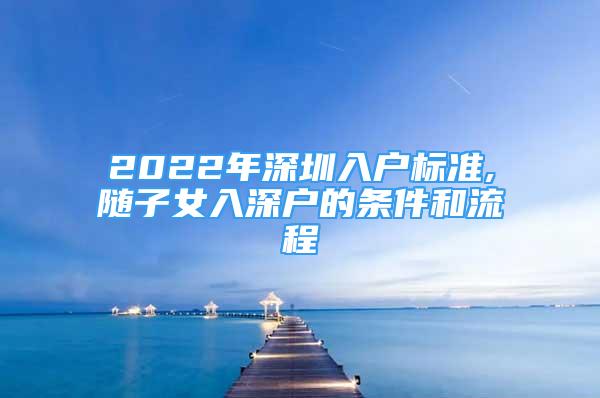 2022年深圳入户标准,随子女入深户的条件和流程