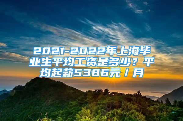 2021-2022年上海毕业生平均工资是多少？平均起薪5386元／月