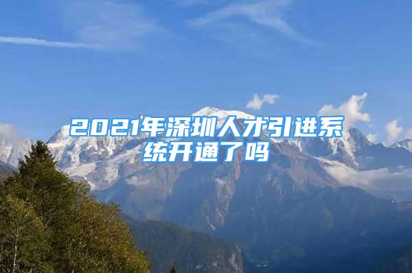 2021年深圳人才引进系统开通了吗