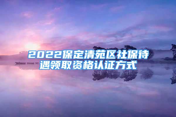 2022保定清苑区社保待遇领取资格认证方式