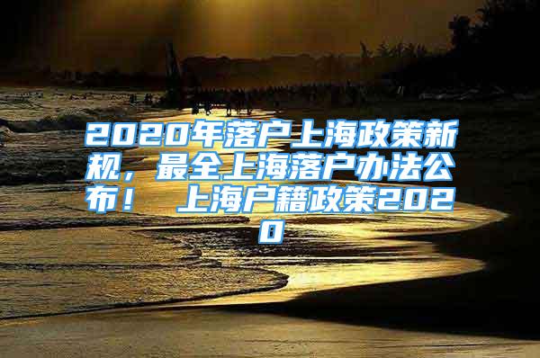 2020年落户上海政策新规，最全上海落户办法公布！ 上海户籍政策2020