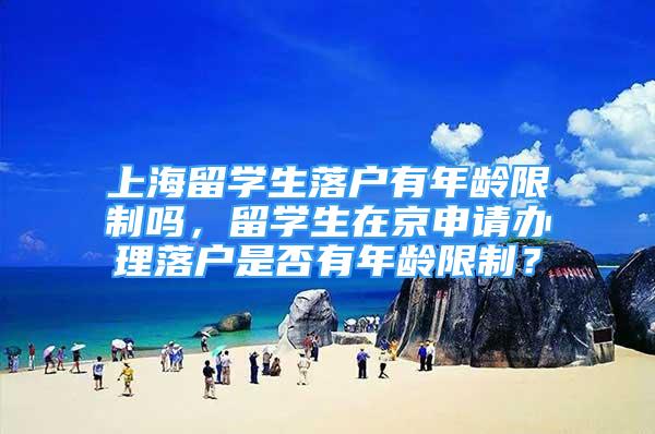 上海留学生落户有年龄限制吗，留学生在京申请办理落户是否有年龄限制？