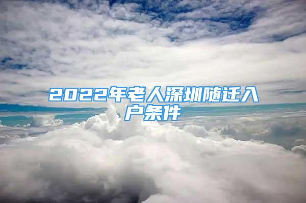 2022年老人深圳随迁入户条件