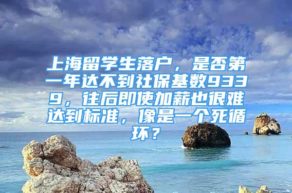 上海留学生落户，是否第一年达不到社保基数9339，往后即使加薪也很难达到标准，像是一个死循环？