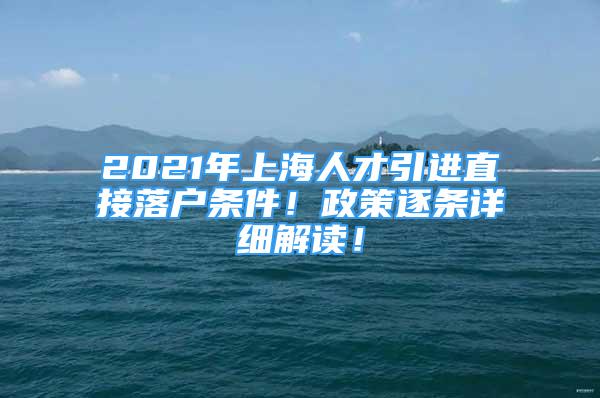 2021年上海人才引进直接落户条件！政策逐条详细解读！