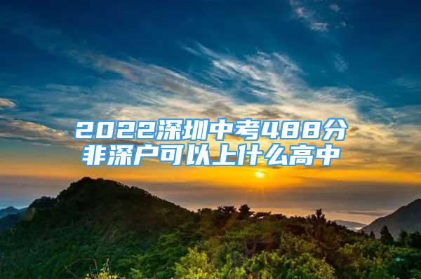 2022深圳中考488分非深户可以上什么高中