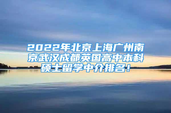 2022年北京上海广州南京武汉成都英国高中本科硕士留学中介排名！