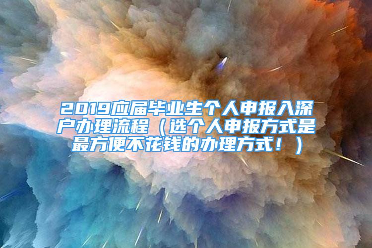 2019应届毕业生个人申报入深户办理流程（选个人申报方式是最方便不花钱的办理方式！）