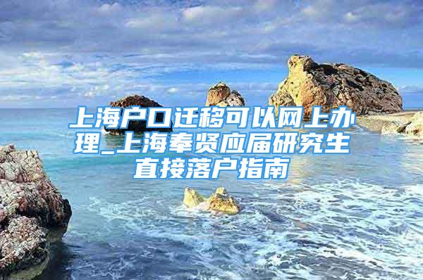 上海户口迁移可以网上办理_上海奉贤应届研究生直接落户指南