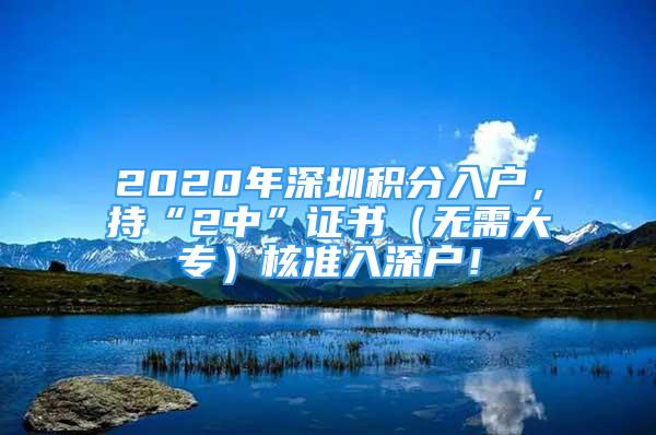 2020年深圳积分入户，持“2中”证书（无需大专）核准入深户！