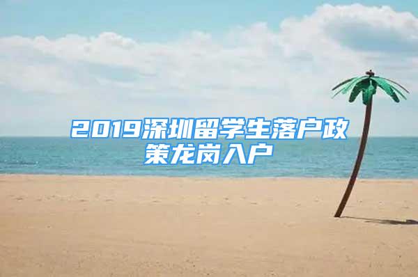 2019深圳留学生落户政策龙岗入户