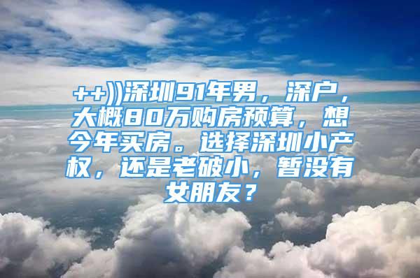 ++))深圳91年男，深户，大概80万购房预算，想今年买房。选择深圳小产权，还是老破小，暂没有女朋友？