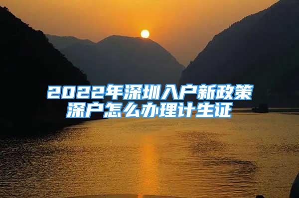 2022年深圳入户新政策深户怎么办理计生证