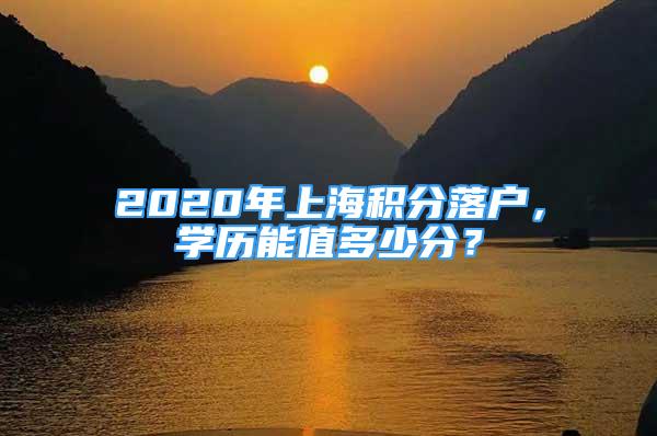 2020年上海积分落户，学历能值多少分？