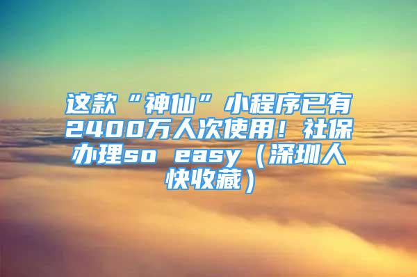 这款“神仙”小程序已有2400万人次使用！社保办理so easy（深圳人快收藏）