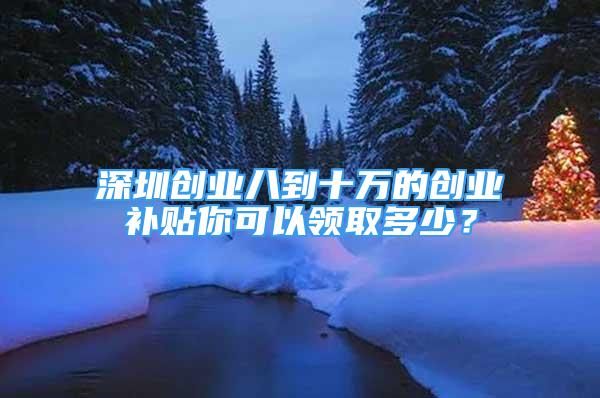 深圳创业八到十万的创业补贴你可以领取多少？