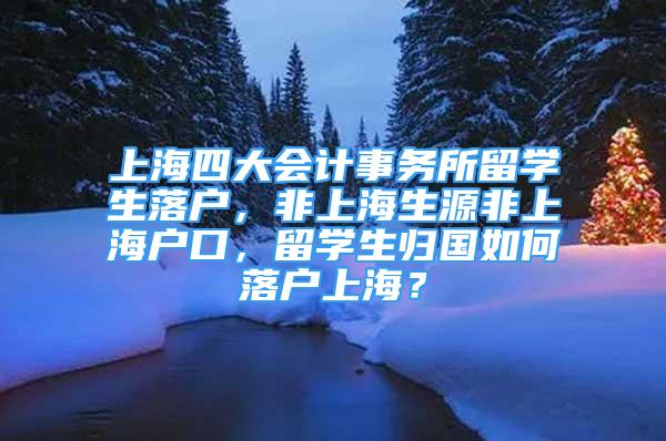 上海四大会计事务所留学生落户，非上海生源非上海户口，留学生归国如何落户上海？